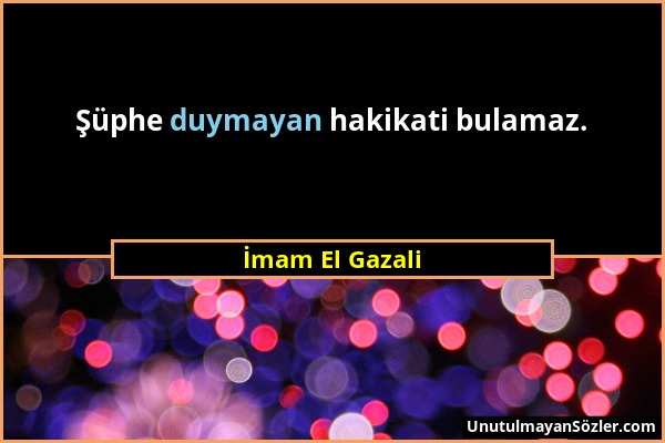 İmam El Gazali - Şüphe duymayan hakikati bulamaz....