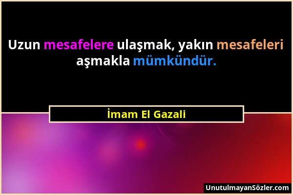 İmam El Gazali - Uzun mesafelere ulaşmak, yakın mesafeleri aşmakla mümkündür....