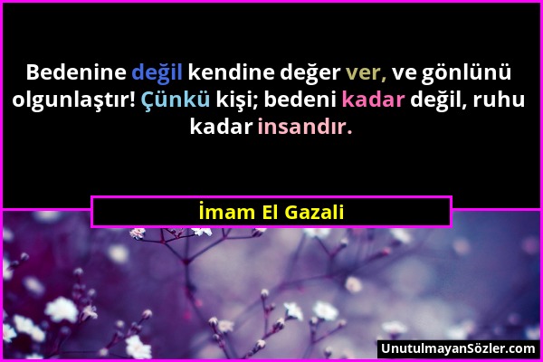 İmam El Gazali - Bedenine değil kendine değer ver, ve gönlünü olgunlaştır! Çünkü kişi; bedeni kadar değil, ruhu kadar insandır....