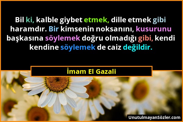 İmam El Gazali - Bil ki, kalble giybet etmek, dille etmek gibi haramdır. Bir kimsenin noksanını, kusurunu başkasına söylemek doğru olmadığı gibi, kend...