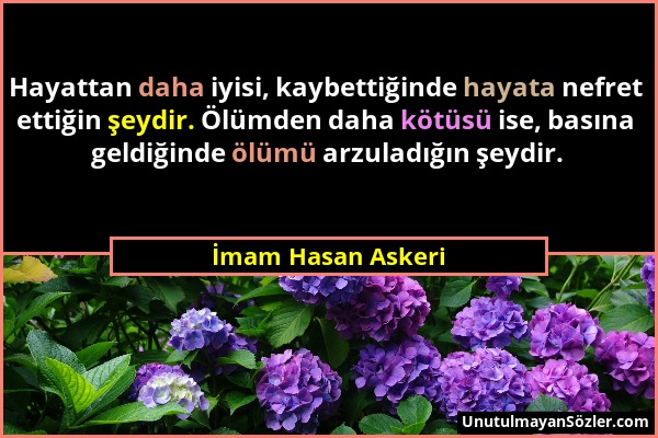 İmam Hasan Askeri - Hayattan daha iyisi, kaybettiğinde hayata nefret ettiğin şeydir. Ölümden daha kötüsü ise, basına geldiğinde ölümü arzuladığın şeyd...