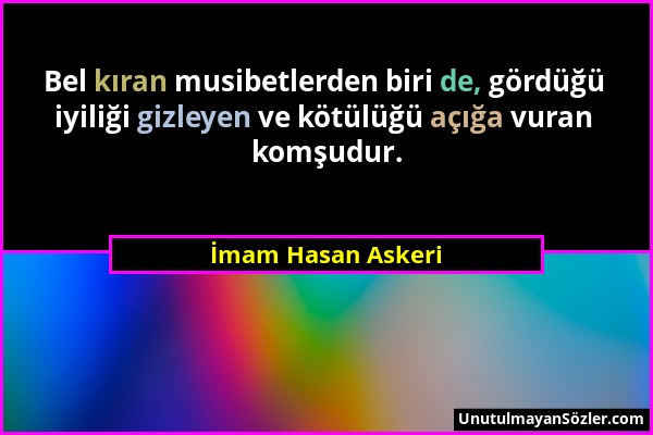 İmam Hasan Askeri - Bel kıran musibetlerden biri de, gördüğü iyiliği gizleyen ve kötülüğü açığa vuran komşudur....