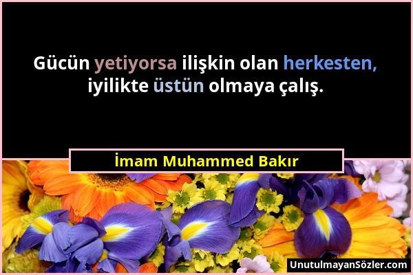 İmam Muhammed Bakır - Gücün yetiyorsa ilişkin olan herkesten, iyilikte üstün olmaya çalış....