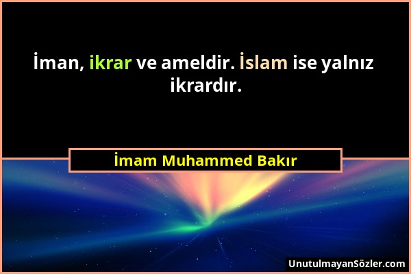 İmam Muhammed Bakır - İman, ikrar ve ameldir. İslam ise yalnız ikrardır....