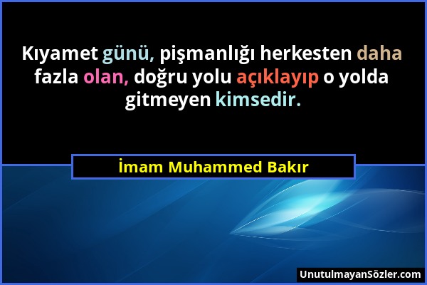 İmam Muhammed Bakır - Kıyamet günü, pişmanlığı herkesten daha fazla olan, doğru yolu açıklayıp o yolda gitmeyen kimsedir....