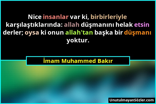 İmam Muhammed Bakır - Nice insanlar var ki, birbirleriyle karşılaştıklarında: allah düşmanını helak etsin derler; oysa ki onun allah'tan başka bir düş...