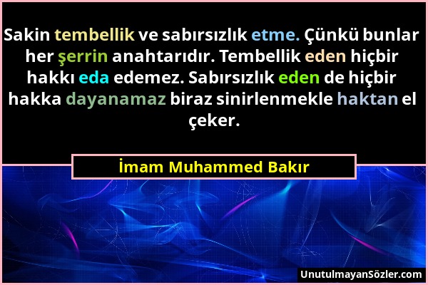 İmam Muhammed Bakır - Sakin tembellik ve sabırsızlık etme. Çünkü bunlar her şerrin anahtarıdır. Tembellik eden hiçbir hakkı eda edemez. Sabırsızlık ed...