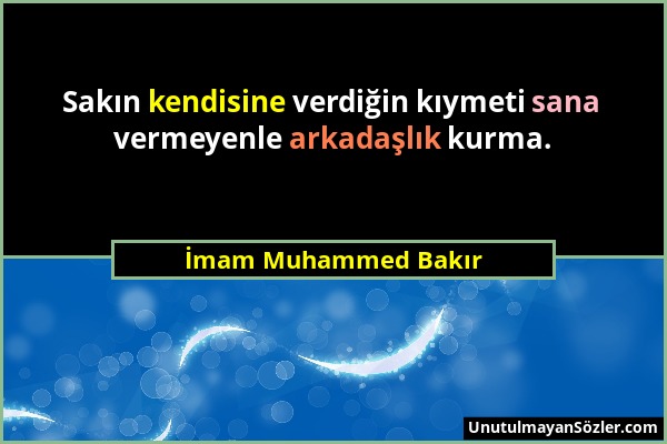 İmam Muhammed Bakır - Sakın kendisine verdiğin kıymeti sana vermeyenle arkadaşlık kurma....