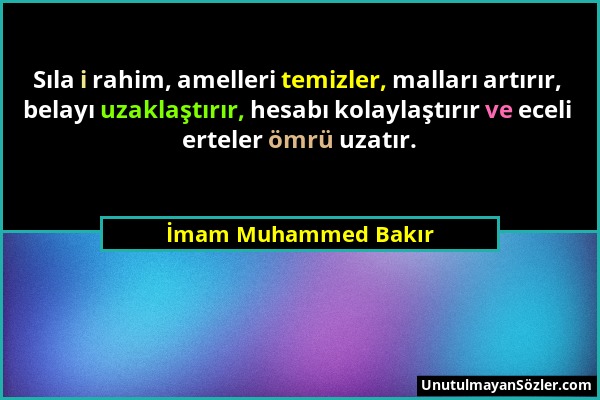 İmam Muhammed Bakır - Sıla i rahim, amelleri temizler, malları artırır, belayı uzaklaştırır, hesabı kolaylaştırır ve eceli erteler ömrü uzatır....