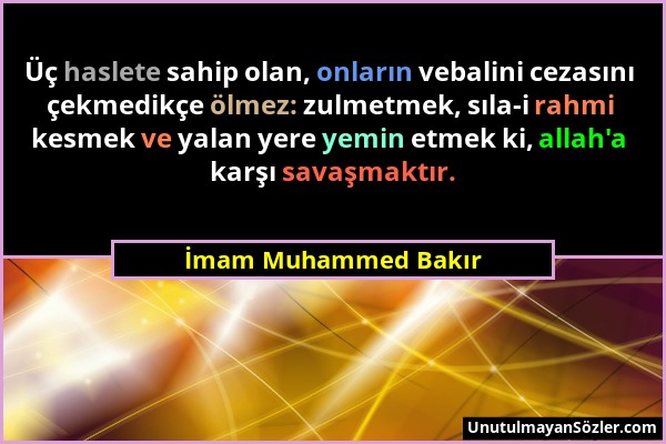 İmam Muhammed Bakır - Üç haslete sahip olan, onların vebalini cezasını çekmedikçe ölmez: zulmetmek, sıla-i rahmi kesmek ve yalan yere yemin etmek ki,...