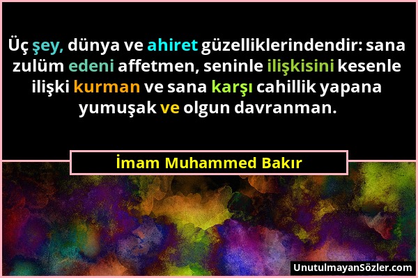 İmam Muhammed Bakır - Üç şey, dünya ve ahiret güzelliklerindendir: sana zulüm edeni affetmen, seninle ilişkisini kesenle ilişki kurman ve sana karşı c...