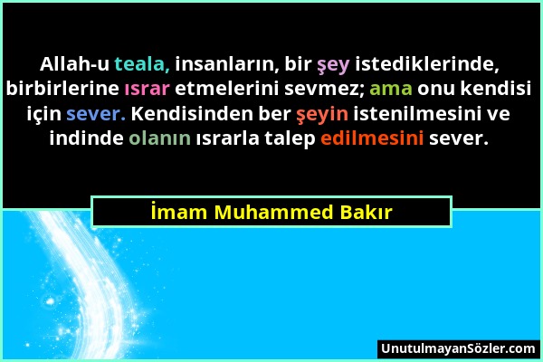 İmam Muhammed Bakır - Allah-u teala, insanların, bir şey istediklerinde, birbirlerine ısrar etmelerini sevmez; ama onu kendisi için sever. Kendisinden...