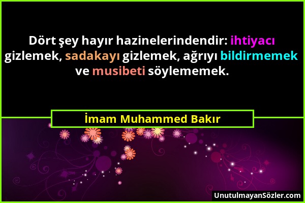 İmam Muhammed Bakır - Dört şey hayır hazinelerindendir: ihtiyacı gizlemek, sadakayı gizlemek, ağrıyı bildirmemek ve musibeti söylememek....