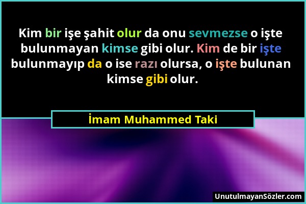 İmam Muhammed Taki - Kim bir işe şahit olur da onu sevmezse o işte bulunmayan kimse gibi olur. Kim de bir işte bulunmayıp da o ise razı olursa, o işte...