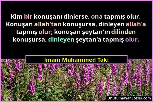 İmam Muhammed Taki - Kim bir konuşanı dinlerse, ona tapmış olur. Konuşan allah'tan konuşursa, dinleyen allah'a tapmış olur; konuşan şeytan'ın dilinden...