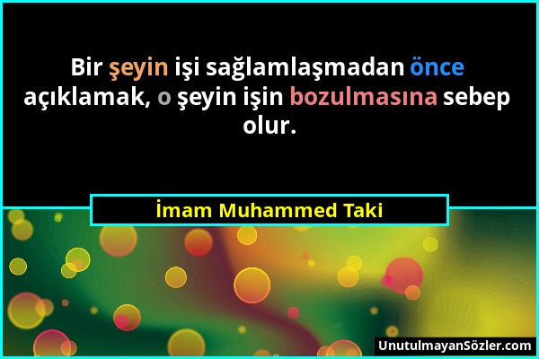 İmam Muhammed Taki - Bir şeyin işi sağlamlaşmadan önce açıklamak, o şeyin işin bozulmasına sebep olur....