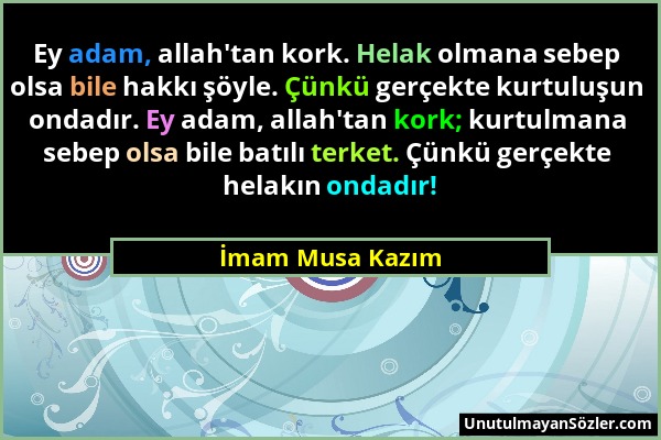 İmam Musa Kazım - Ey adam, allah'tan kork. Helak olmana sebep olsa bile hakkı şöyle. Çünkü gerçekte kurtuluşun ondadır. Ey adam, allah'tan kork; kurtu...