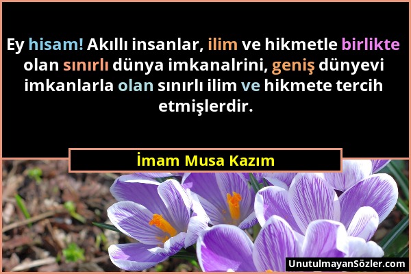 İmam Musa Kazım - Ey hisam! Akıllı insanlar, ilim ve hikmetle birlikte olan sınırlı dünya imkanalrini, geniş dünyevi imkanlarla olan sınırlı ilim ve h...