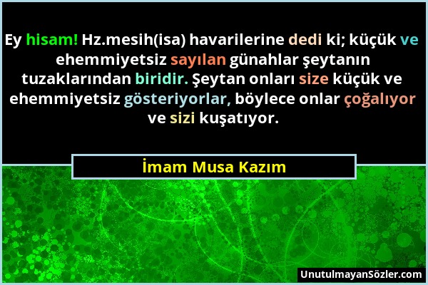 İmam Musa Kazım - Ey hisam! Hz.mesih(isa) havarilerine dedi ki; küçük ve ehemmiyetsiz sayılan günahlar şeytanın tuzaklarından biridir. Şeytan onları s...