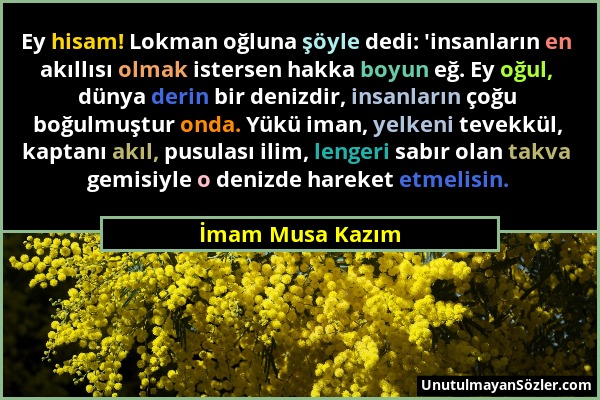 İmam Musa Kazım - Ey hisam! Lokman oğluna şöyle dedi: 'insanların en akıllısı olmak istersen hakka boyun eğ. Ey oğul, dünya derin bir denizdir, insanl...