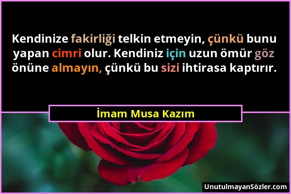 İmam Musa Kazım - Kendinize fakirliği telkin etmeyin, çünkü bunu yapan cimri olur. Kendiniz için uzun ömür göz önüne almayın, çünkü bu sizi ihtirasa k...