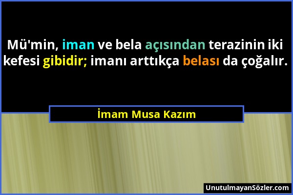 İmam Musa Kazım - Mü'min, iman ve bela açısından terazinin iki kefesi gibidir; imanı arttıkça belası da çoğalır....