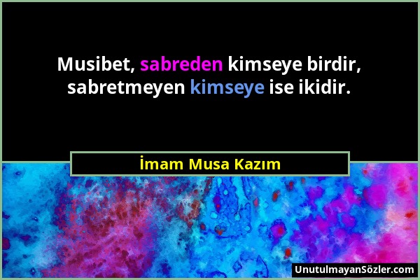 İmam Musa Kazım - Musibet, sabreden kimseye birdir, sabretmeyen kimseye ise ikidir....