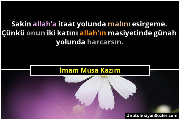 İmam Musa Kazım - Sakin allah'a itaat yolunda malını esirgeme. Çünkü onun iki katını allah'ın masiyetinde günah yolunda harcarsın....