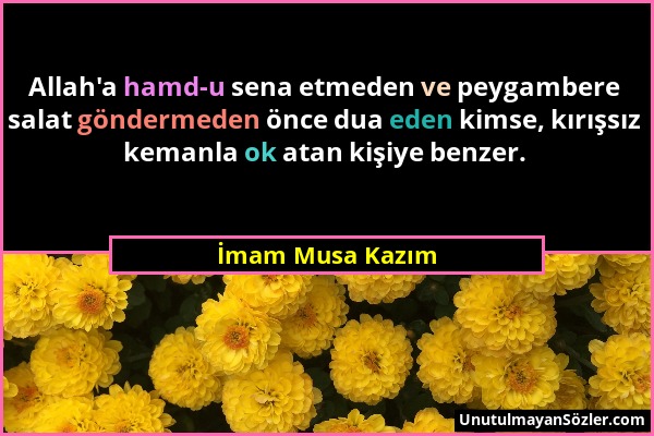 İmam Musa Kazım - Allah'a hamd-u sena etmeden ve peygambere salat göndermeden önce dua eden kimse, kırışsız kemanla ok atan kişiye benzer....