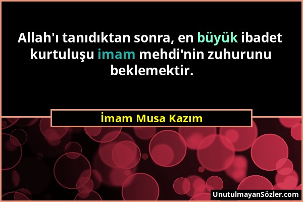 İmam Musa Kazım - Allah'ı tanıdıktan sonra, en büyük ibadet kurtuluşu imam mehdi'nin zuhurunu beklemektir....