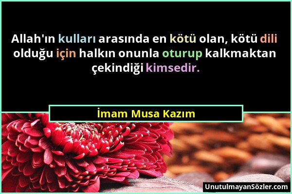 İmam Musa Kazım - Allah'ın kulları arasında en kötü olan, kötü dili olduğu için halkın onunla oturup kalkmaktan çekindiği kimsedir....