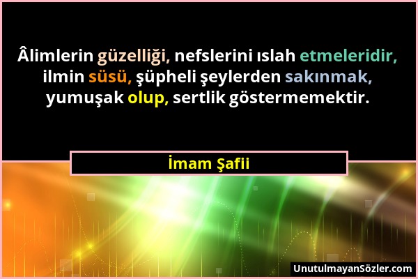 İmam Şafii - Âlimlerin güzelliği, nefslerini ıslah etmeleridir, ilmin süsü, şüpheli şeylerden sakınmak, yumuşak olup, sertlik göstermemektir....