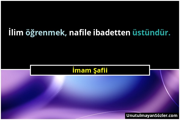 İmam Şafii - İlim öğrenmek, nafile ibadetten üstündür....