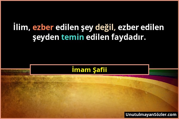 İmam Şafii - İlim, ezber edilen şey değil, ezber edilen şeyden temin edilen faydadır....