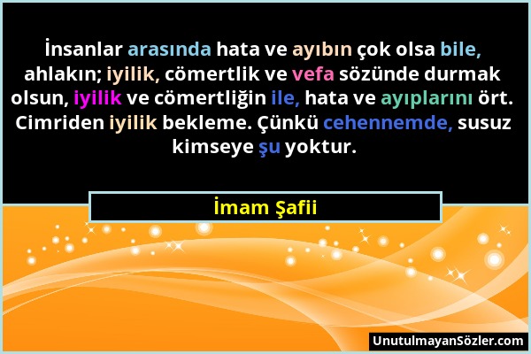 İmam Şafii - İnsanlar arasında hata ve ayıbın çok olsa bile, ahlakın; iyilik, cömertlik ve vefa sözünde durmak olsun, iyilik ve cömertliğin ile, hata...