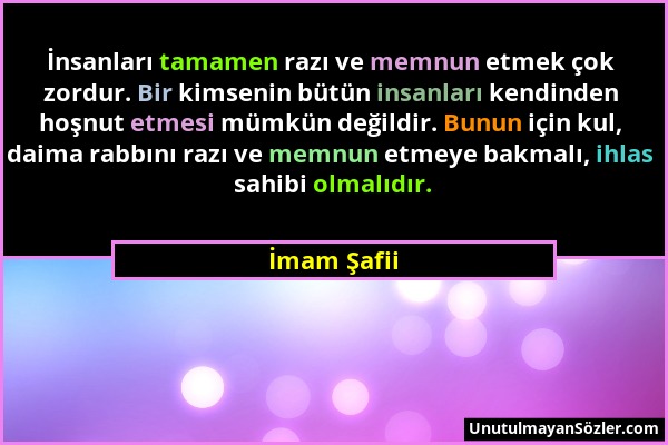 İmam Şafii - İnsanları tamamen razı ve memnun etmek çok zordur. Bir kimsenin bütün insanları kendinden hoşnut etmesi mümkün değildir. Bunun için kul,...