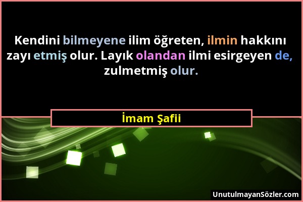 İmam Şafii - Kendini bilmeyene ilim öğreten, ilmin hakkını zayı etmiş olur. Layık olandan ilmi esirgeyen de, zulmetmiş olur....