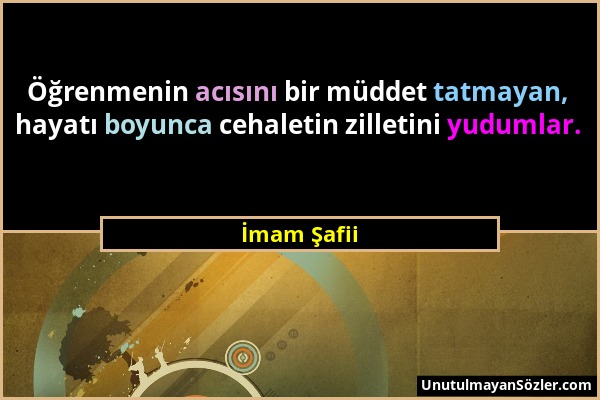 İmam Şafii - Öğrenmenin acısını bir müddet tatmayan, hayatı boyunca cehaletin zilletini yudumlar....