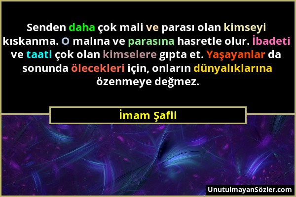 İmam Şafii - Senden daha çok mali ve parası olan kimseyi kıskanma. O malına ve parasına hasretle olur. İbadeti ve taati çok olan kimselere gıpta et. Y...