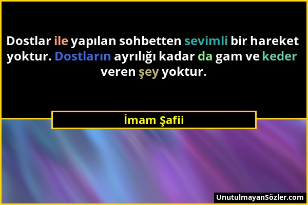 İmam Şafii - Dostlar ile yapılan sohbetten sevimli bir hareket yoktur. Dostların ayrılığı kadar da gam ve keder veren şey yoktur....