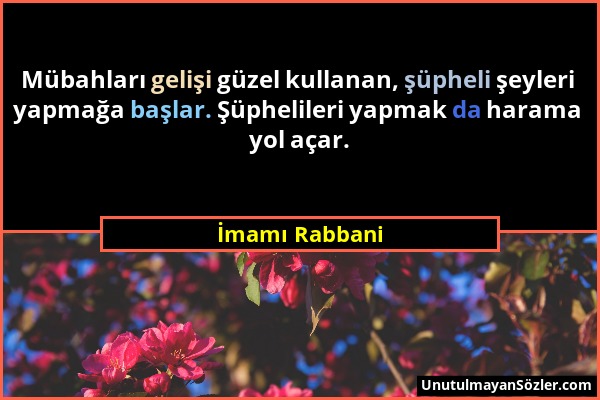 İmamı Rabbani - Mübahları gelişi güzel kullanan, şüpheli şeyleri yapmağa başlar. Şüphelileri yapmak da harama yol açar....