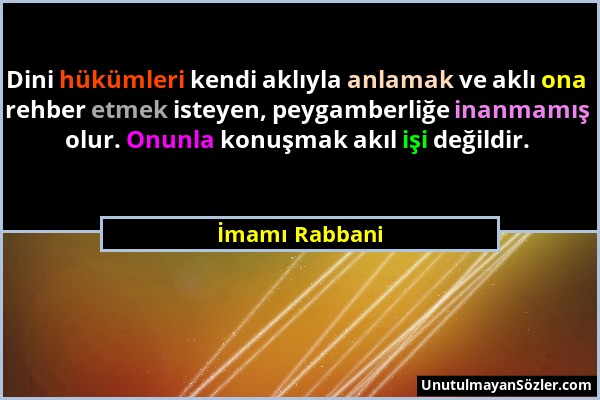 İmamı Rabbani - Dini hükümleri kendi aklıyla anlamak ve aklı ona rehber etmek isteyen, peygamberliğe inanmamış olur. Onunla konuşmak akıl işi değildir...