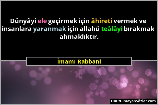 İmamı Rabbani - Dünyâyi ele geçirmek için âhireti vermek ve insanlara yaranmak için allahü teâlâyi bırakmak ahmaklıktır....