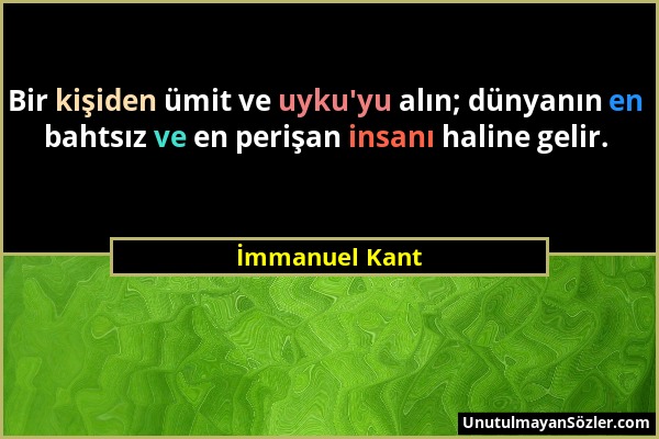 İmmanuel Kant - Bir kişiden ümit ve uyku'yu alın; dünyanın en bahtsız ve en perişan insanı haline gelir....