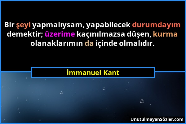 İmmanuel Kant - Bir şeyi yapmalıysam, yapabilecek durumdayım demektir; üzerime kaçınılmazsa düşen, kurma olanaklarımın da içinde olmalıdır....