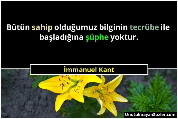 İmmanuel Kant - Bütün sahip olduğumuz bilginin tecrübe ile başladığına şüphe yoktur....