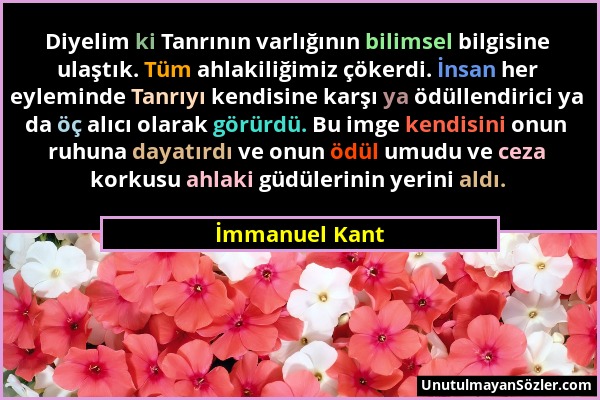 İmmanuel Kant - Diyelim ki Tanrının varlığının bilimsel bilgisine ulaştık. Tüm ahlakiliğimiz çökerdi. İnsan her eyleminde Tanrıyı kendisine karşı ya ö...