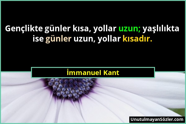 İmmanuel Kant - Gençlikte günler kısa, yollar uzun; yaşlılıkta ise günler uzun, yollar kısadır....