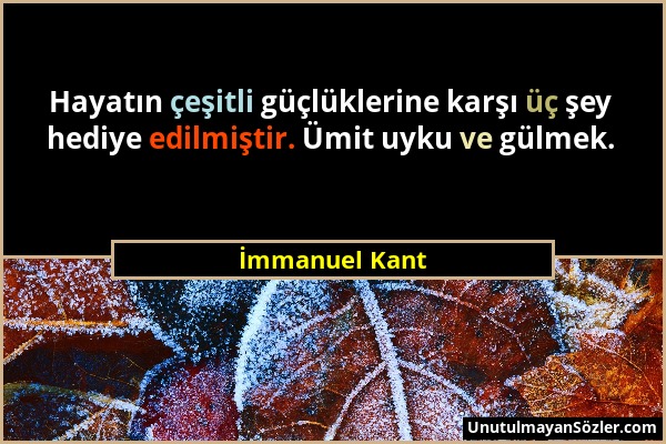 İmmanuel Kant - Hayatın çeşitli güçlüklerine karşı üç şey hediye edilmiştir. Ümit uyku ve gülmek....