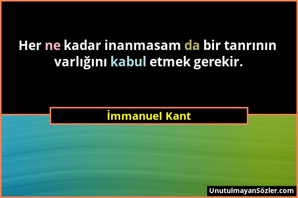 İmmanuel Kant - Her ne kadar inanmasam da bir tanrının varlığını kabul etmek gerekir....